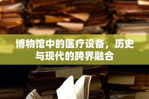 博物馆中的医疗设备，历史与现代的跨界融合