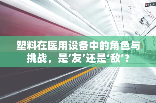 塑料在医用设备中的角色与挑战，是‘友’还是‘敌’？
