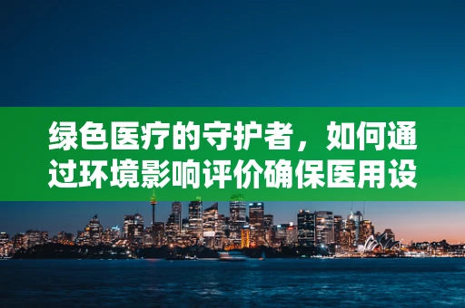 绿色医疗的守护者，如何通过环境影响评价确保医用设备维护的可持续性？