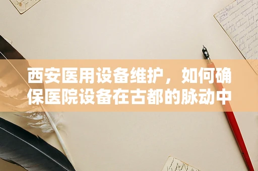 西安医用设备维护，如何确保医院设备在古都的脉动中稳健运行？