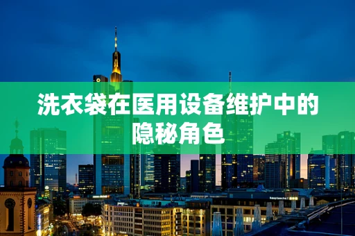 洗衣袋在医用设备维护中的隐秘角色