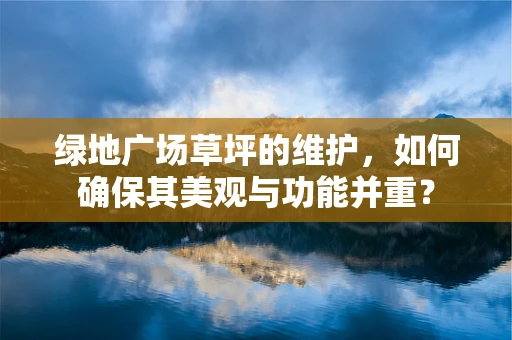 绿地广场草坪的维护，如何确保其美观与功能并重？