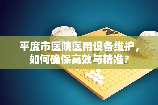 平度市医院医用设备维护，如何确保高效与精准？