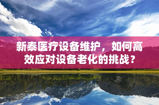 新泰医疗设备维护，如何高效应对设备老化的挑战？