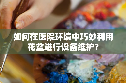 如何在医院环境中巧妙利用花盆进行设备维护？
