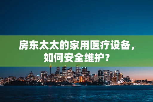 房东太太的家用医疗设备，如何安全维护？