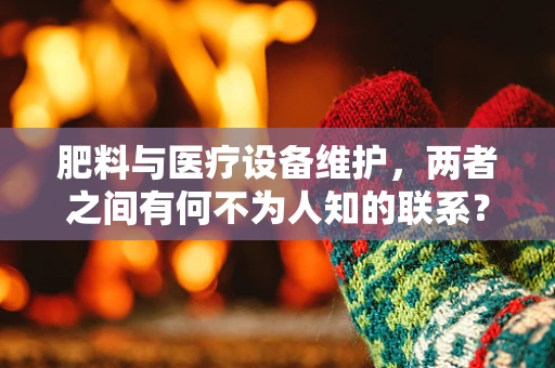 肥料与医疗设备维护，两者之间有何不为人知的联系？