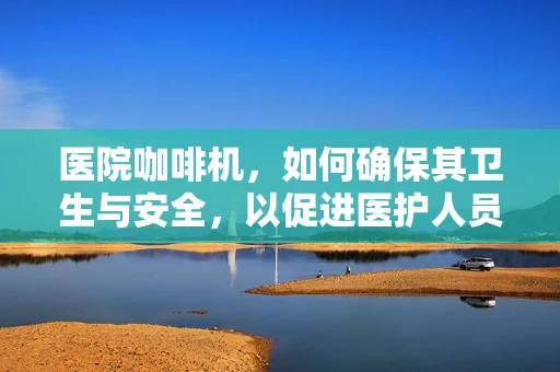 医院咖啡机，如何确保其卫生与安全，以促进医护人员工作效率？