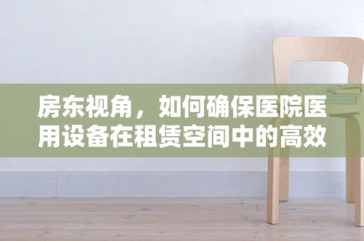 房东视角，如何确保医院医用设备在租赁空间中的高效维护？