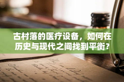 古村落的医疗设备，如何在历史与现代之间找到平衡？