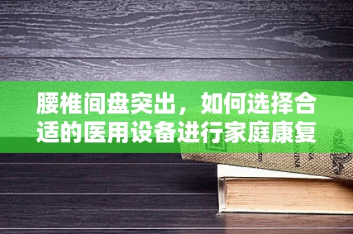 腰椎间盘突出，如何选择合适的医用设备进行家庭康复？