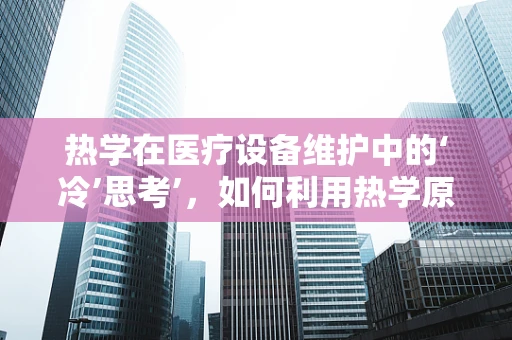 热学在医疗设备维护中的‘冷’思考’，如何利用热学原理提升设备效率与安全？