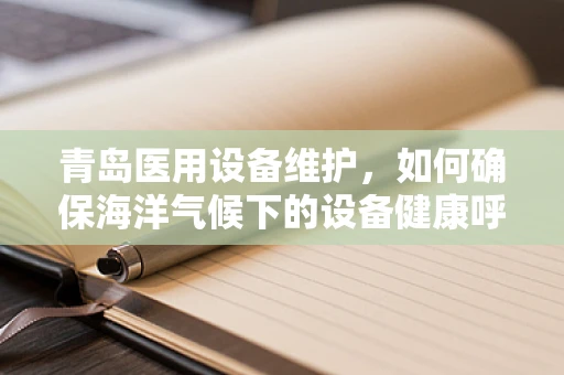 青岛医用设备维护，如何确保海洋气候下的设备健康呼吸？