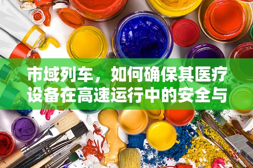 市域列车，如何确保其医疗设备在高速运行中的安全与高效？