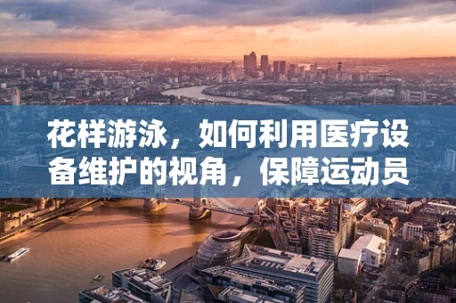 花样游泳，如何利用医疗设备维护的视角，保障运动员的健康与安全？