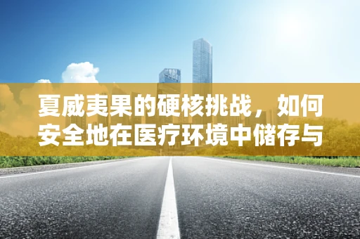 夏威夷果的硬核挑战，如何安全地在医疗环境中储存与使用？