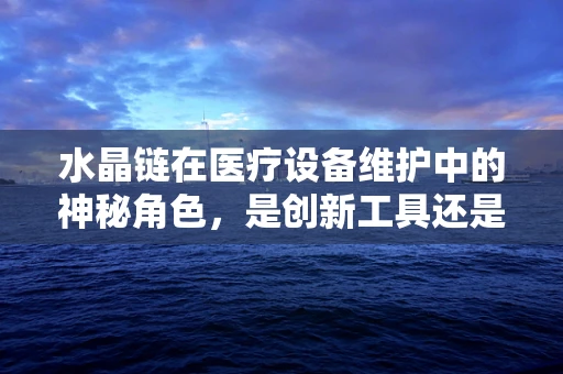 水晶链在医疗设备维护中的神秘角色，是创新工具还是过时概念？