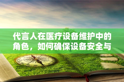 代言人在医疗设备维护中的角色，如何确保设备安全与高效？