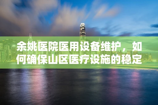 余姚医院医用设备维护，如何确保山区医疗设施的稳定运行？