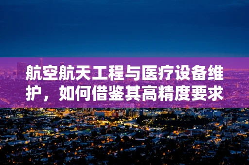 航空航天工程与医疗设备维护，如何借鉴其高精度要求？