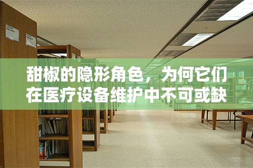 甜椒的隐形角色，为何它们在医疗设备维护中不可或缺？