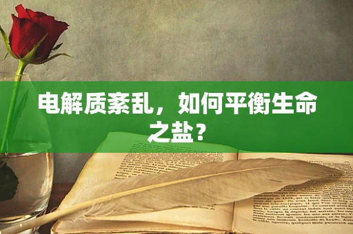 电解质紊乱，如何平衡生命之盐？