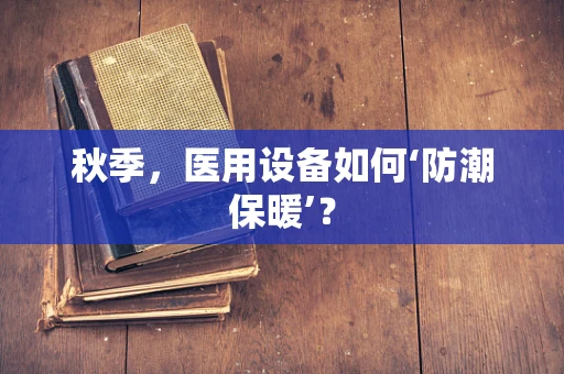 秋季，医用设备如何‘防潮保暖’？