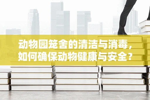 动物园笼舍的清洁与消毒，如何确保动物健康与安全？
