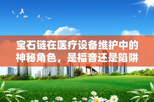 宝石链在医疗设备维护中的神秘角色，是福音还是陷阱？