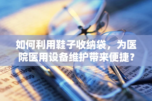 如何利用鞋子收纳袋，为医院医用设备维护带来便捷？