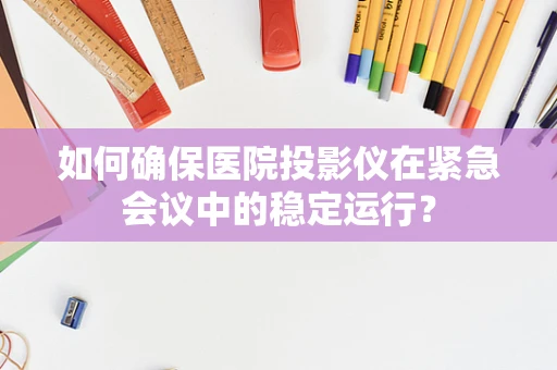 如何确保医院投影仪在紧急会议中的稳定运行？
