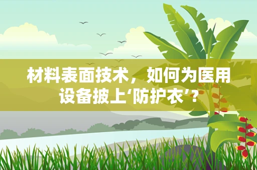 材料表面技术，如何为医用设备披上‘防护衣’？