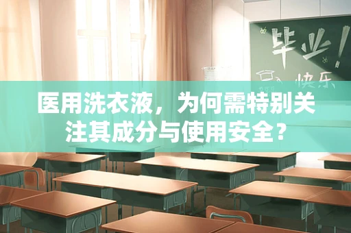 医用洗衣液，为何需特别关注其成分与使用安全？