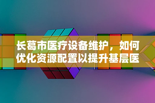 长葛市医疗设备维护，如何优化资源配置以提升基层医疗服务效率？