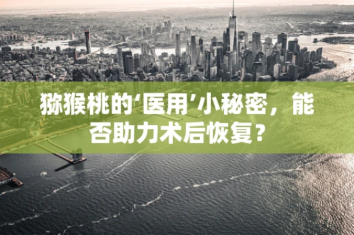 猕猴桃的‘医用’小秘密，能否助力术后恢复？