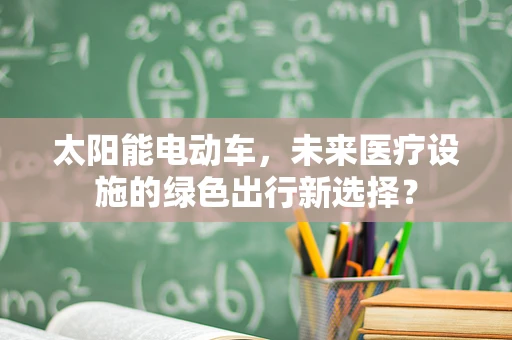 太阳能电动车，未来医疗设施的绿色出行新选择？