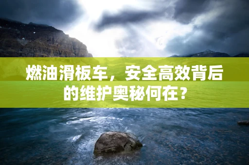 燃油滑板车，安全高效背后的维护奥秘何在？