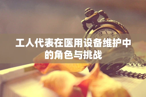 工人代表在医用设备维护中的角色与挑战