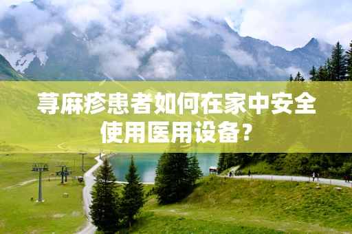 荨麻疹患者如何在家中安全使用医用设备？