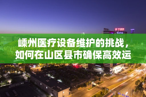 嵊州医疗设备维护的挑战，如何在山区县市确保高效运维？