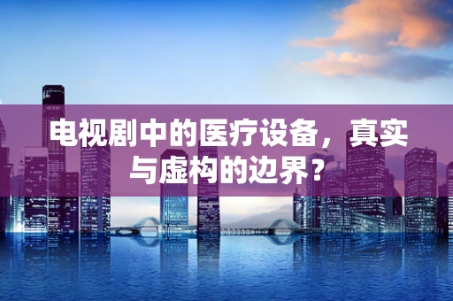 电视剧中的医疗设备，真实与虚构的边界？