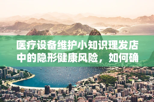 医疗设备维护小知识理发店中的隐形健康风险，如何确保电动剃刀的卫生与安全？