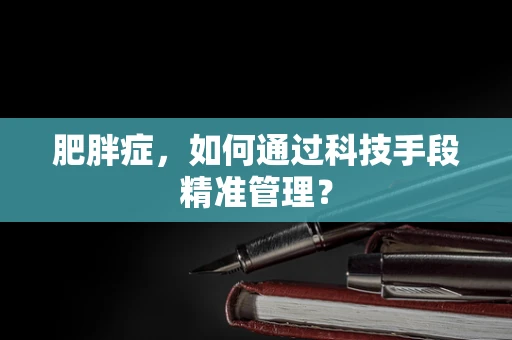 肥胖症，如何通过科技手段精准管理？