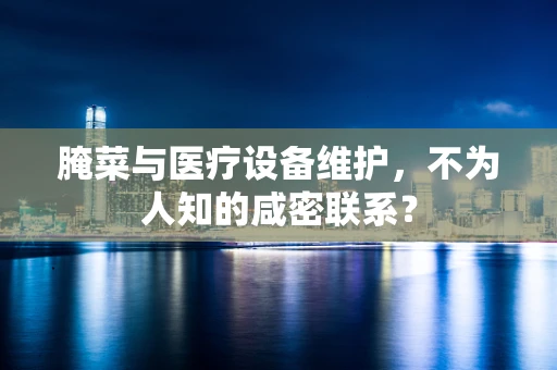 腌菜与医疗设备维护，不为人知的咸密联系？