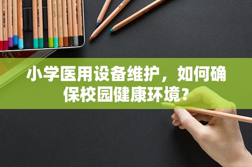 小学医用设备维护，如何确保校园健康环境？