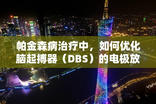帕金森病治疗中，如何优化脑起搏器（DBS）的电极放置与刺激参数？