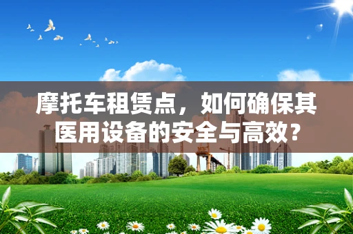 摩托车租赁点，如何确保其医用设备的安全与高效？