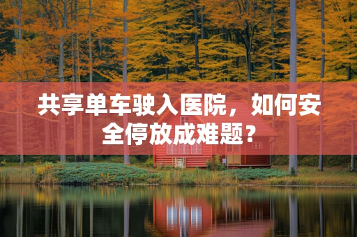 共享单车驶入医院，如何安全停放成难题？