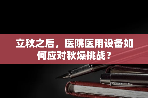 立秋之后，医院医用设备如何应对秋燥挑战？