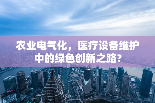 农业电气化，医疗设备维护中的绿色创新之路？